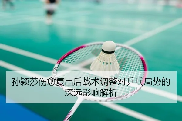 孙颖莎伤愈复出后战术调整对乒乓局势的深远影响解析
