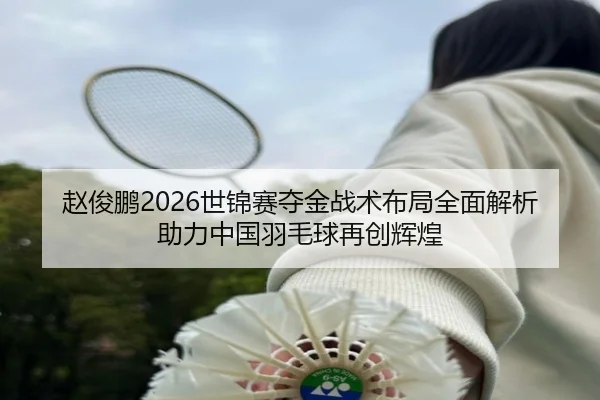 赵俊鹏2026世锦赛夺金战术布局全面解析助力中国羽毛球再创辉煌