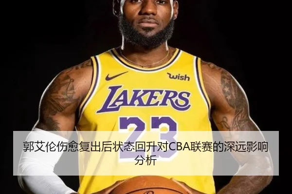 郭艾伦伤愈复出后状态回升对CBA联赛的深远影响分析