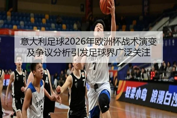 意大利足球2026年欧洲杯战术演变及争议分析引发足球界广泛关注