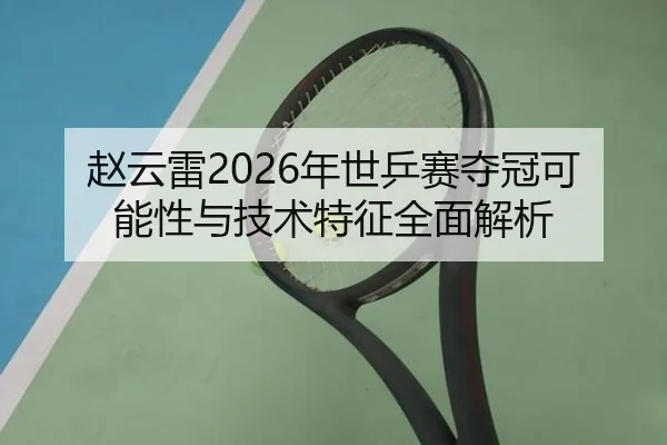 赵云雷2026年世乒赛夺冠可能性与技术特征全面解析