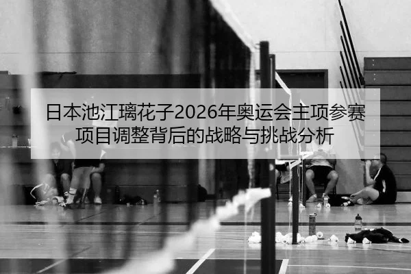 日本池江璃花子2026年奥运会主项参赛项目调整背后的战略与挑战分析
