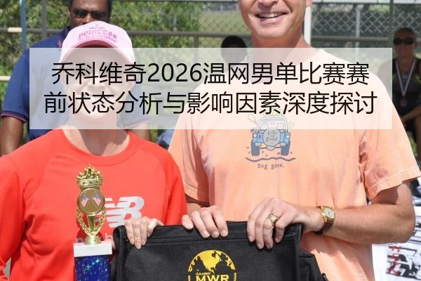 乔科维奇2026温网男单比赛赛前状态分析与影响因素深度探讨